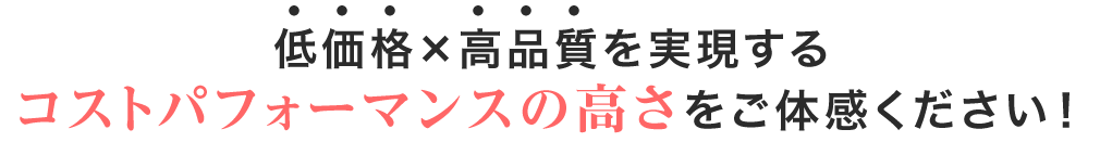 低価格×高品質を実現するコストパフォーマンスの高さを一度ご体感ください！